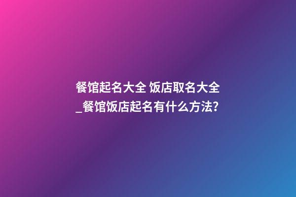 餐馆起名大全 饭店取名大全_餐馆饭店起名有什么方法？-第1张-店铺起名-玄机派